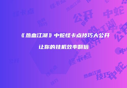 《热血江湖》中蛇怪卡点技巧大公开让你的挂机效率翻倍