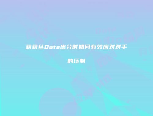莉莉丝Dota出分时如何有效应对对手的压制