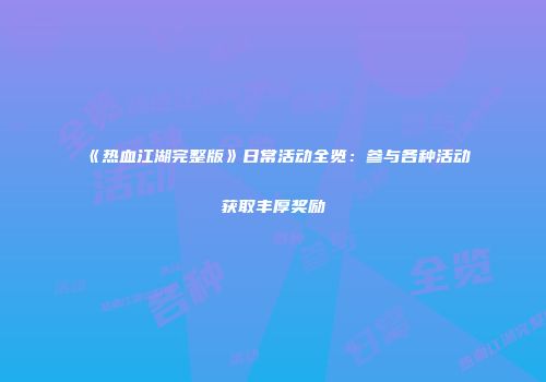 《热血江湖完整版》日常活动全览：参与各种活动获取丰厚奖励