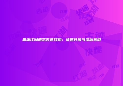热血江湖遗忘古迹攻略：快速升级与资源获取