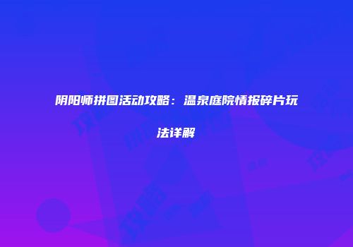 阴阳师拼图活动攻略：温泉庭院情报碎片玩法详解