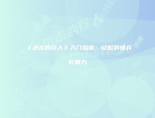 《进击的巨人》入门指南：轻松搞懂兵长魅力