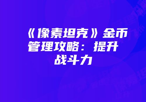《像素坦克》金币管理攻略：提升战斗力
