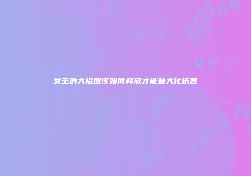 女王的大招应该如何释放才能最大化伤害