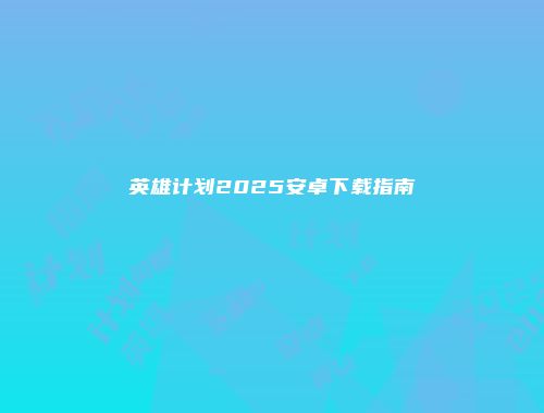 英雄计划2025安卓下载指南