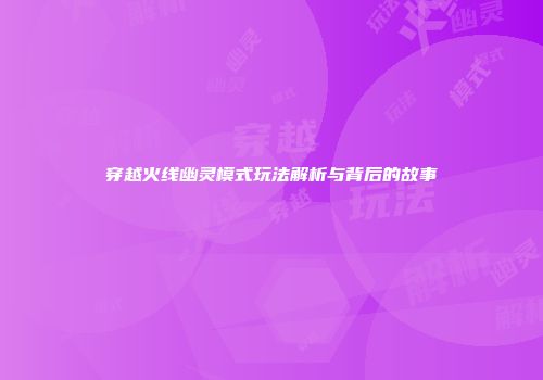 穿越火线幽灵模式玩法解析与背后的故事