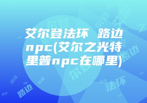 艾尔登法环 路边npc(艾尔之光特里普npc在哪里)