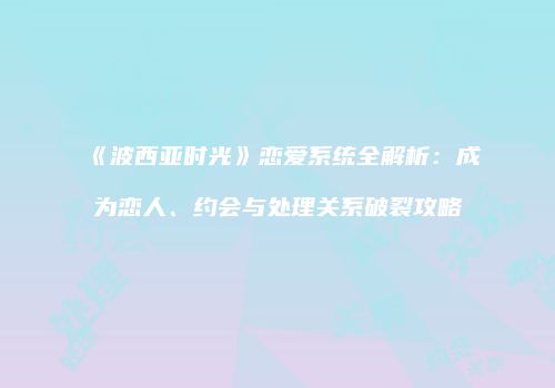 《波西亚时光》恋爱系统全解析：成为恋人、约会与处理关系破裂攻略