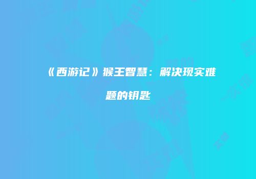 《西游记》猴王智慧：解决现实难题的钥匙