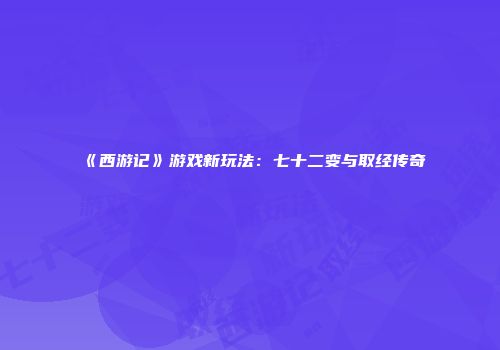 《西游记》游戏新玩法：七十二变与取经传奇
