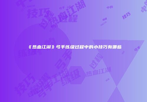 《热血江湖》弓手练级过程中的小技巧有哪些