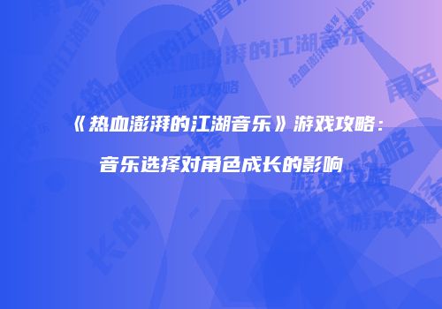 《热血澎湃的江湖音乐》游戏攻略：音乐选择对角色成长的影响