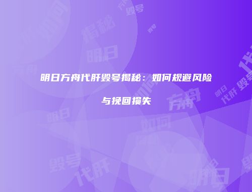 明日方舟代肝毁号揭秘：如何规避风险与挽回损失