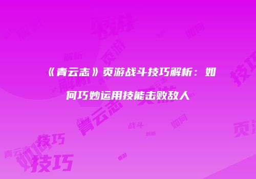 《青云志》页游战斗技巧解析：如何巧妙运用技能击败敌人
