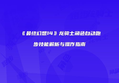 《最终幻想14》龙骑士角色自动跑步技能解析与操作指南