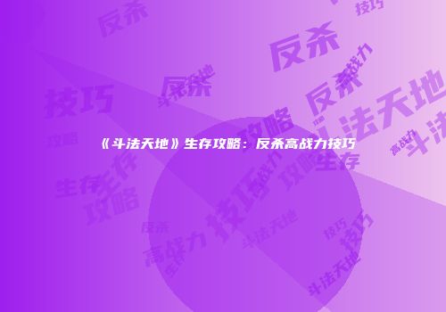 《斗法天地》生存攻略：反杀高战力技巧