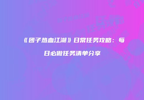 《团子热血江湖》日常任务攻略：每日必做任务清单分享