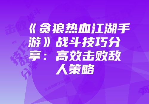 《贪狼热血江湖手游》战斗技巧分享：高效击败敌人策略