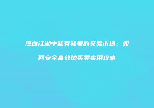 热血江湖中稀有账号的交易市场：如何安全高效地买卖实用攻略