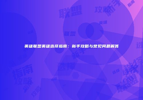 英雄联盟英雄选择指南：新手攻略与常见问题解答