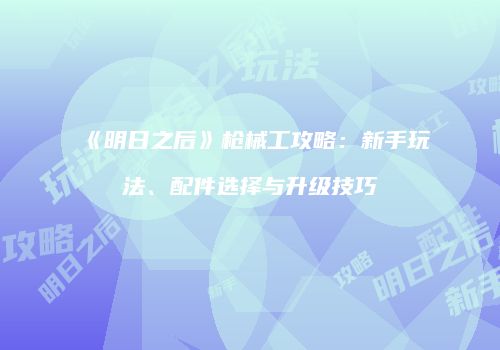 《明日之后》枪械工攻略：新手玩法、配件选择与升级技巧