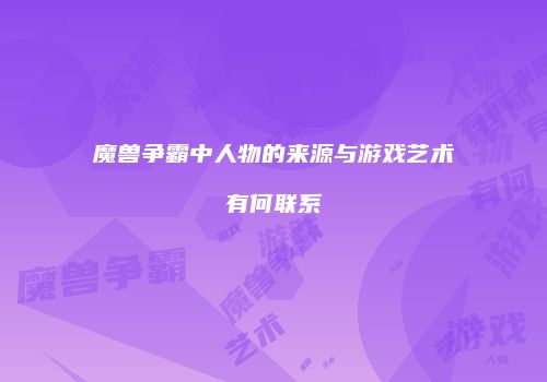 魔兽争霸中人物的来源与游戏艺术有何联系