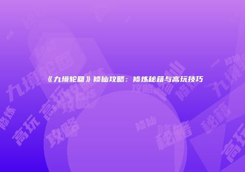 《九境轮回》修仙攻略：修炼秘籍与高玩技巧