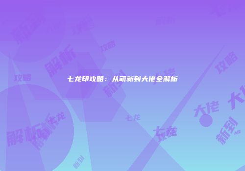 七龙印攻略：从萌新到大佬全解析