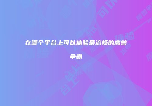 在哪个平台上可以体验最流畅的魔兽争霸