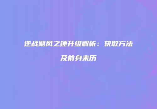 逆战飓风之锤升级解析：获取方法及前身来历