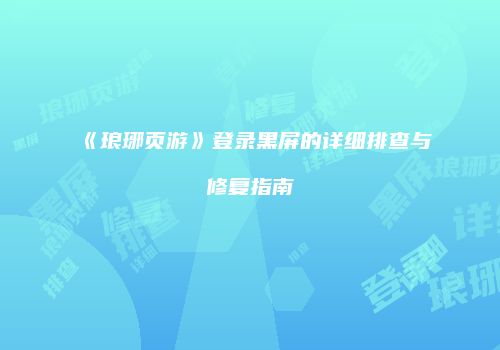 《琅琊页游》登录黑屏的详细排查与修复指南