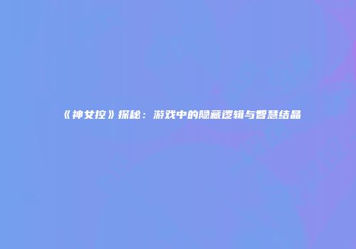 《神女控》探秘：游戏中的隐藏逻辑与智慧结晶