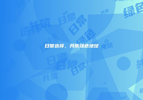 日常选择，共筑绿色地球