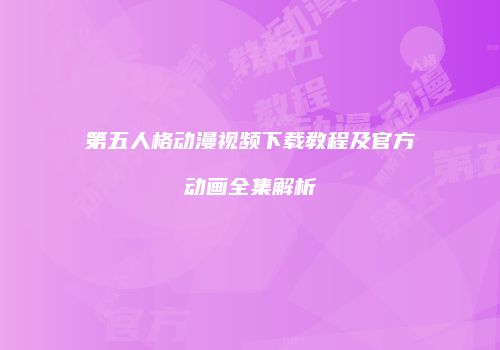 第五人格动漫视频下载教程及官方动画全集解析