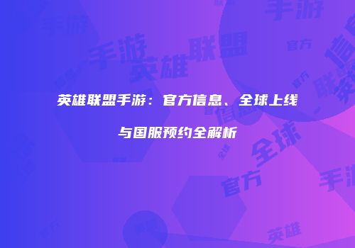 英雄联盟手游：官方信息、全球上线与国服预约全解析