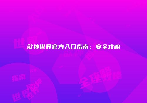 欲神世界官方入口指南：安全攻略