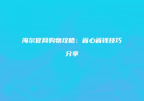 海尔官网购物攻略：省心省钱技巧分享