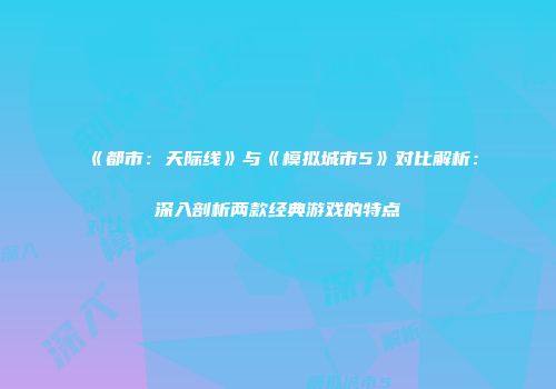 《都市：天际线》与《模拟城市5》对比解析：深入剖析两款经典游戏的特点