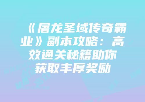 《屠龙圣域传奇霸业》副本攻略：高效通关秘籍助你获取丰厚奖励