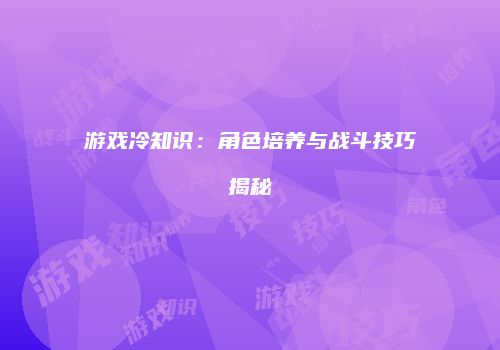 游戏冷知识：角色培养与战斗技巧揭秘