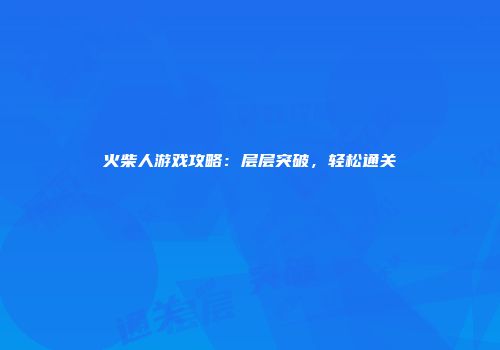 火柴人游戏攻略：层层突破，轻松通关
