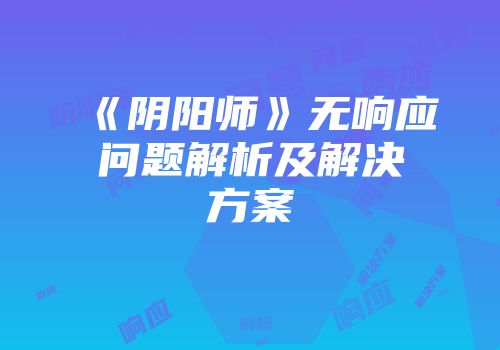 《阴阳师》无响应问题解析及解决方案