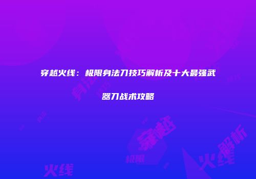 穿越火线：极限身法刀技巧解析及十大最强武器刀战术攻略