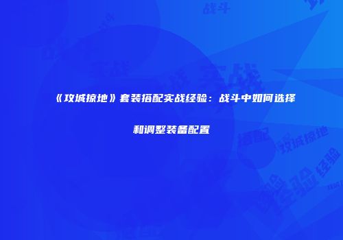 《攻城掠地》套装搭配实战经验：战斗中如何选择和调整装备配置