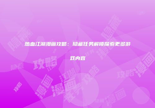 热血江湖漫画攻略:隐藏任务解锁探索更多游戏内容