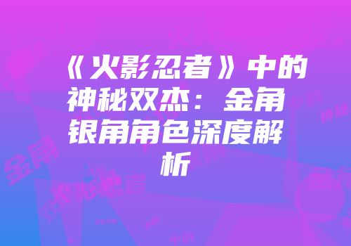 《火影忍者》中的神秘双杰：金角银角角色深度解析