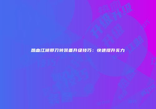热血江湖邪刀转装备升级技巧：快速提升实力