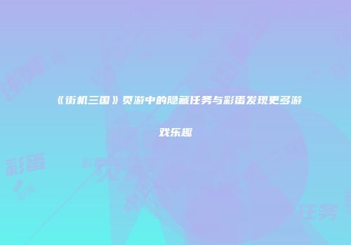 《街机三国》页游中的隐藏任务与彩蛋发现更多游戏乐趣