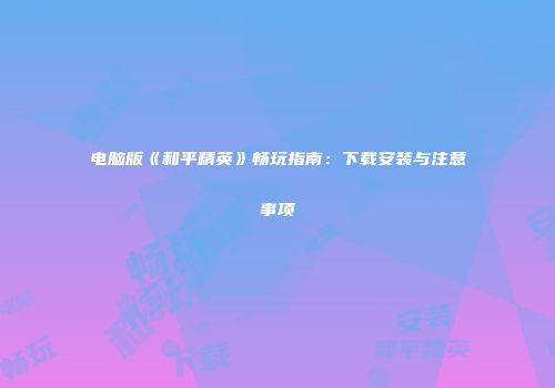 电脑版《和平精英》畅玩指南：下载安装与注意事项