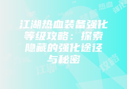 江湖热血装备强化等级攻略：探索隐藏的强化途径与秘密